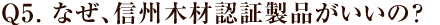 Q5. なぜ、信州木材認証製品がいいの？