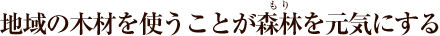 地域の木材を使うことが森林（もり）を元気にする